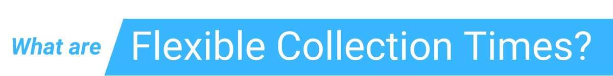 what are Flexible Collection times?